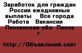 Заработок для граждан России.ежедневные выплаты. - Все города Работа » Вакансии   . Пензенская обл.,Пенза г.